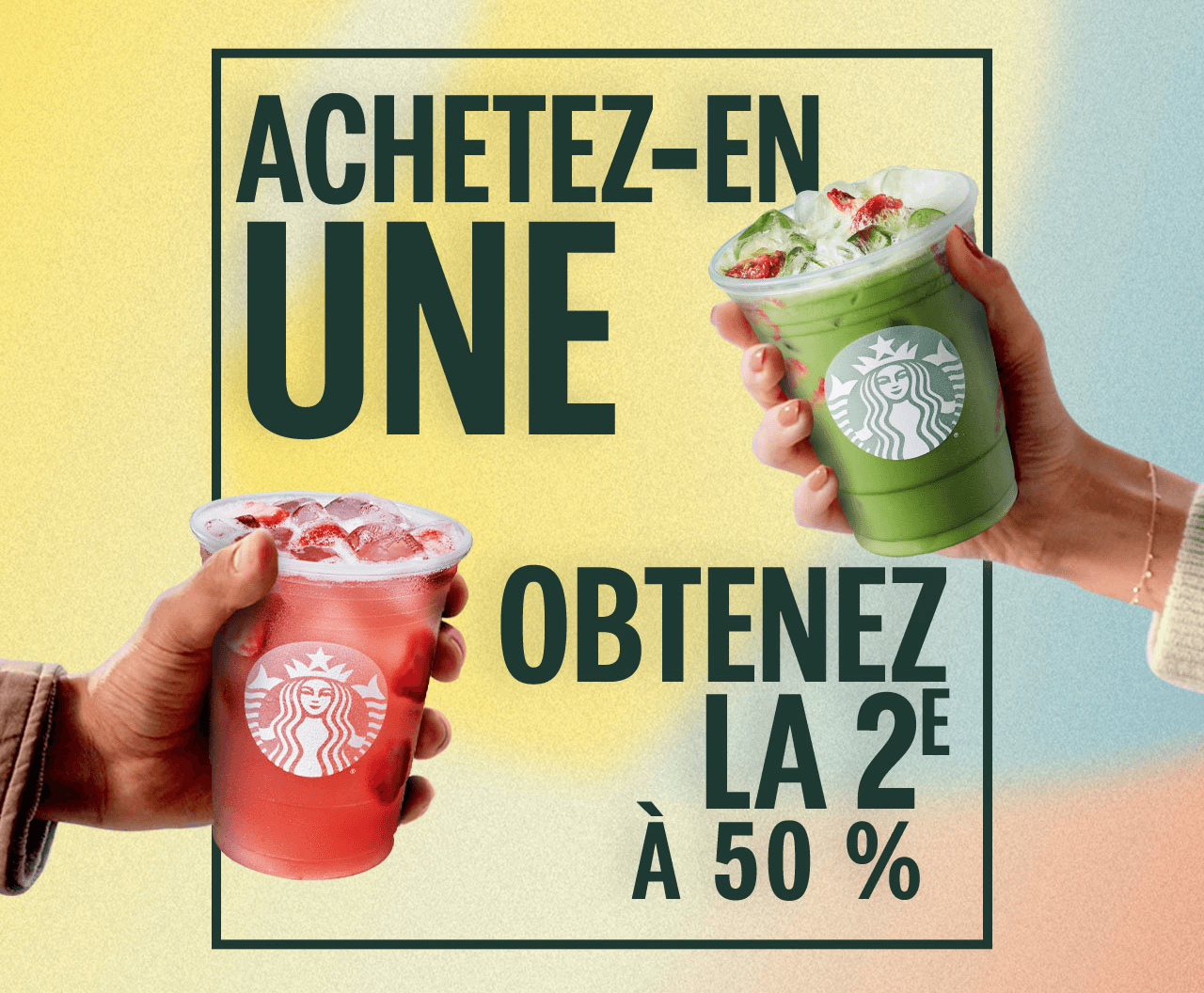 ACHETEZ-EN UNE, OBTENEZ LA 2E À 50%| Deux mains levant chacune une boisson Starbucks.